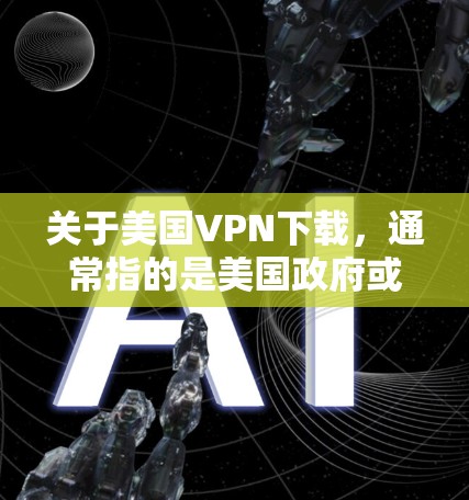 关于美国VPN下载，通常指的是美国政府或一些美国政府机构提供的VPN服务。这些服务旨在提供网络访问和数据传输的设施，以满足特定的需求，但这些服务往往受到美国国内法律和政策的限制和监管