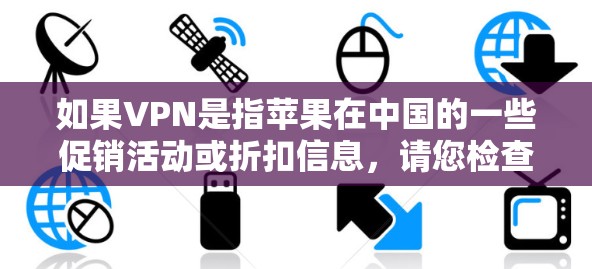 如果VPN是指苹果在中国的一些促销活动或折扣信息，请您检查是否有特定的平台或渠道提供这些信息。例如，苹果在天猫、京东、拼多多等电商平台上经常会有折扣活动，可以参考这些平台的促销信息