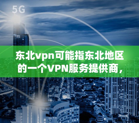 东北vpn可能指东北地区的一个VPN服务提供商，提供安全、可靠的VPN连接。以下是一些关于东北vpn的详细信息