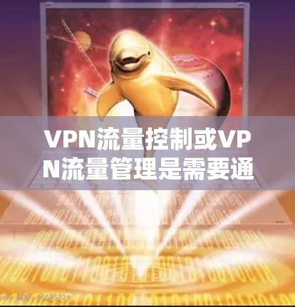 VPN流量控制或VPN流量管理是需要通过特定的工具或配置来实现的。以下是一些常见的VPN流量控制方法