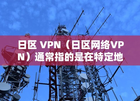 日区 VPN（日区网络VPN）通常指的是在特定地区的日区网络上进行的VPN服务。这些服务旨在提供VPN连接到日区地区的互联网，以便用户在日区地区使用VPN设备或服务