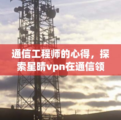 通信工程师的心得，探索星晴vpn在通信领域的价值与应用