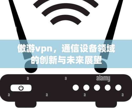 傲游vpn，通信设备领域的创新与未来展望