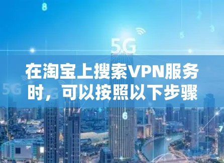 在淘宝上搜索VPN服务时，可以按照以下步骤操作