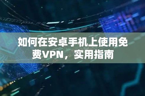 如何在安卓手机上使用免费VPN，实用指南