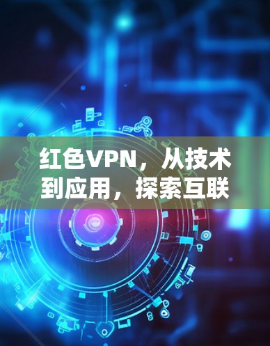 红色VPN，从技术到应用，探索互联网的另一种可能