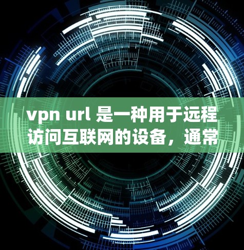vpn url 是一种用于远程访问互联网的设备，通常指使用虚拟专用网络（VPN）来连接到远程服务器或Web服务器的工具。以下是关于 VPN 的一些基本信息