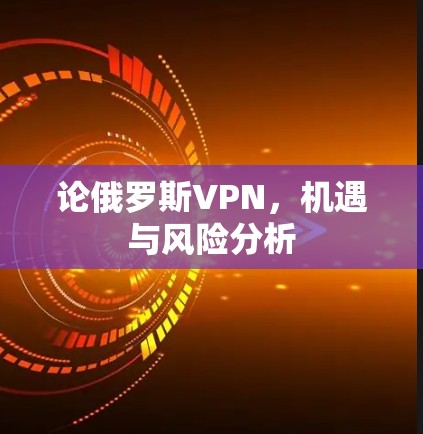 论俄罗斯VPN，机遇与风险分析