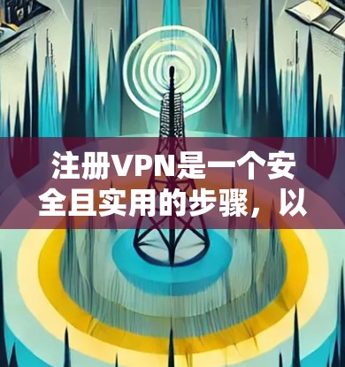 注册VPN是一个安全且实用的步骤，以下是详细的指南