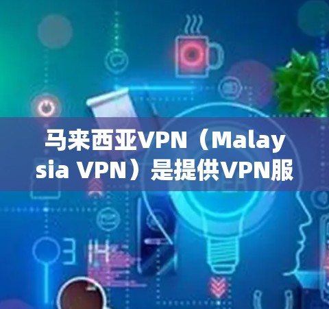 马来西亚VPN（Malaysia VPN）是提供VPN服务的网站，旨在为马来西亚用户提供安全、可靠的网络连接，防止因VPN攻击或网络诈骗导致的个人信息泄露、诈骗等风险
