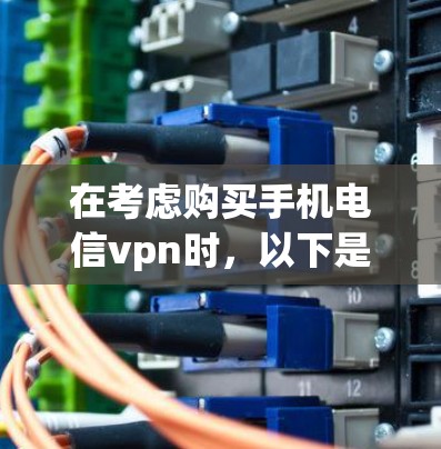 在考虑购买手机电信vpn时，以下是一个有条理的总结和建议