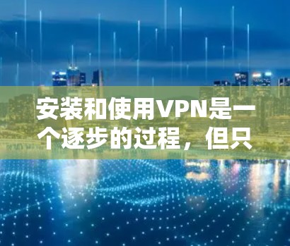 安装和使用VPN是一个逐步的过程，但只要了解基本步骤并耐心操作，就能顺利进行。以下是一步步的指南