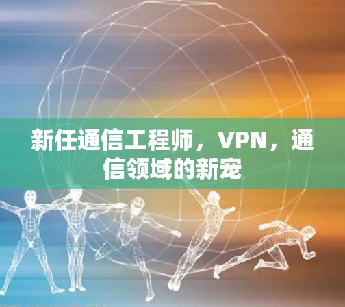 新任通信工程师，VPN，通信领域的新宠