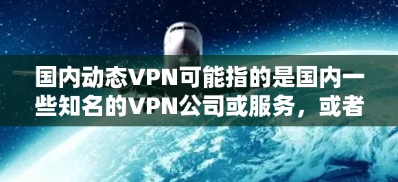 国内动态VPN可能指的是国内一些知名的VPN公司或服务，或者是指国内在技术、安全等方面动态发展出的VPN服务。以下是关于国内动态VPN的一些信息