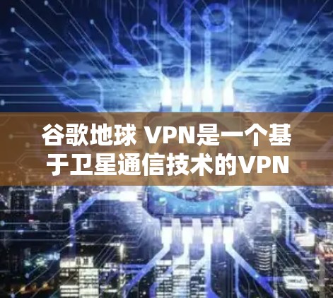 谷歌地球 VPN是一个基于卫星通信技术的VPN策略，旨在通过地球卫星将数据从一个地点发送到另一个地点，从而实现数据安全和隐私保护。以下是对该技术的详细分析