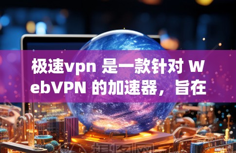 极速vpn 是一款针对 WebVPN 的加速器，旨在提升用户连接速度。以下是关于极速vpn 的详细分析和步骤建议