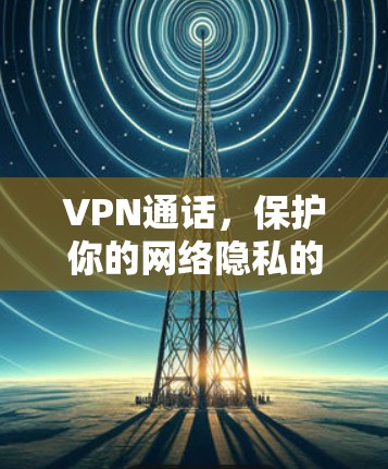 VPN通话，保护你的网络隐私的未来