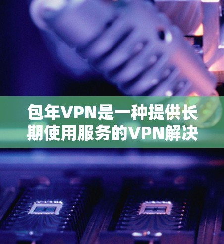 包年VPN是一种提供长期使用服务的VPN解决方案，通常需要用户按年付费才能使用。这种服务通常提供更高的安全性，包括SSL证书、双倍速率等，以确保数据传输的安全性。以下是关于包年VPN的一些关键点