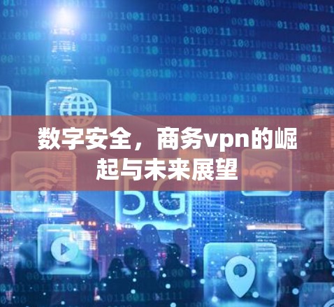 数字安全，商务vpn的崛起与未来展望