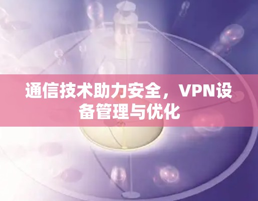 通信技术助力安全，VPN设备管理与优化