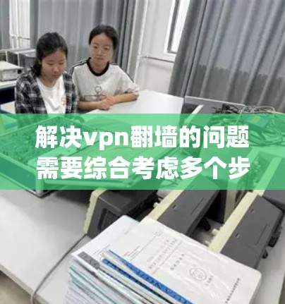 解决vpn翻墙的问题需要综合考虑多个步骤，包括安装和配置防火墙工具、设置防火墙规则、测试VPN连接效果以及确保外部服务器不再被访问。以下是一步步的解决方案