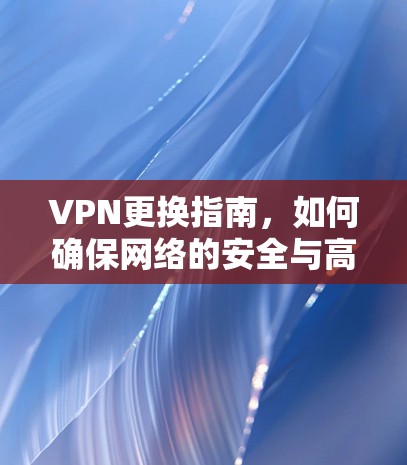 VPN更换指南，如何确保网络的安全与高效