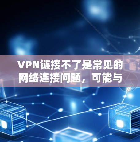 VPN链接不了是常见的网络连接问题，可能与VPN服务的设置或网络配置有关。以下是一些常见问题的解决方法