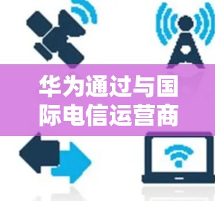 华为通过与国际电信运营商合作，提供多种网络产品和套餐，帮助用户访问国际网络资源。以下是对这些网络产品的详细总结