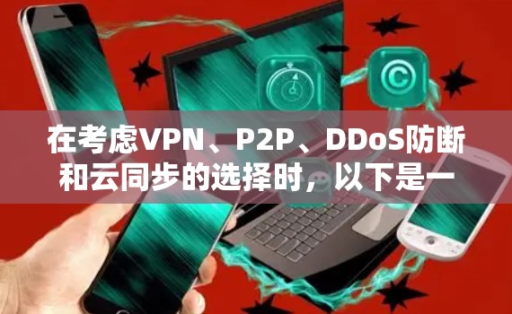 在考虑VPN、P2P、DDoS防断和云同步的选择时，以下是一个结构化的总结，帮助你做出明智的决定