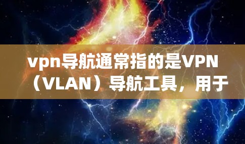 vpn导航通常指的是VPN（VLAN）导航工具，用于帮助用户在使用VPN服务时找到并连接到他们的设备。这些工具通常被称为VPN导航软件或 VPN Client（VPN Client）