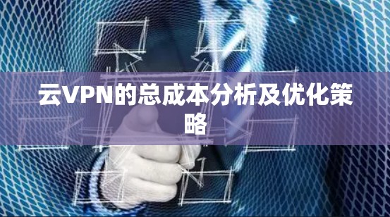 云VPN的总成本分析及优化策略