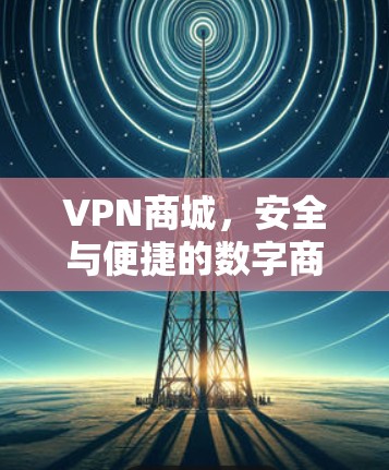 VPN商城，安全与便捷的数字商业平台