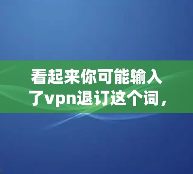 看起来你可能输入了vpn退订这个词，可能是VPN退订或者VPN取消之类的。以下是一些可能的解释和建议