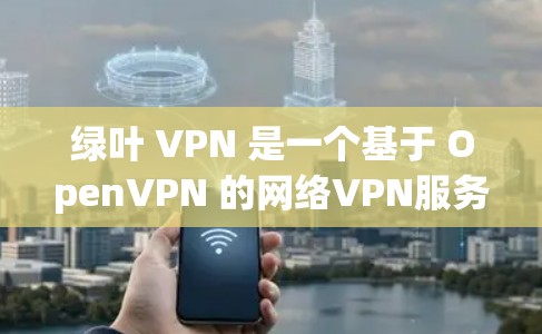 绿叶 VPN 是一个基于 OpenVPN 的网络VPN服务，提供多种协议，包括 OpenVPN 和 VPN。为了获取绿叶 VPN 的官方下载链接，建议您访问其官方网站或通过官方渠道获取信息