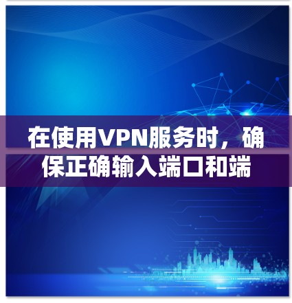在使用VPN服务时，确保正确输入端口和端口以连接服务器是关键步骤。以下是详细的解决方法
