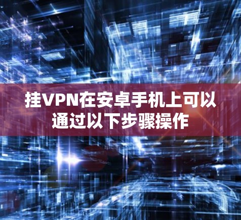 挂VPN在安卓手机上可以通过以下步骤操作