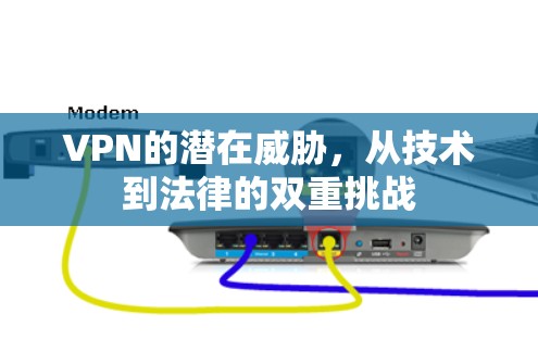 VPN的潜在威胁,从技术到法律的双重挑战 VPN的潜在威胁,从技术到法律的双重挑战