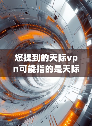 您提到的天际vpn可能指的是天际云（Tencent Cloud）提供的VPN服务。天际云是一个全球领先的云服务提供商，提供多种VPN解决方案