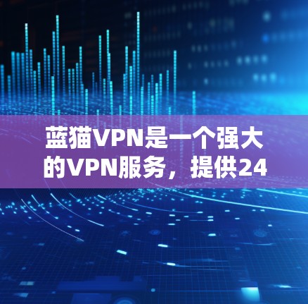 蓝猫VPN是一个强大的VPN服务，提供24小时的在线访问，支持多种加密方式，包括248位的网络加密和文件传输加密。以下是关于蓝猫VPN的详细信息