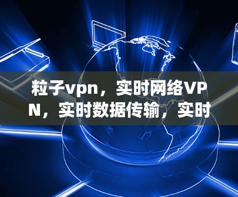 粒子vpn，实时网络VPN，实时数据传输，实时加密连接
