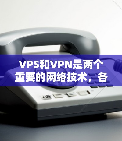VPS和VPN是两个重要的网络技术，各自在不同场景中发挥着重要作用。以下是它们的区别和应用