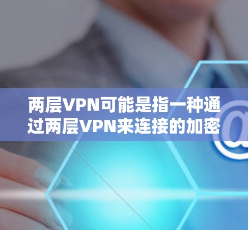 两层VPN可能是指一种通过两层VPN来连接的加密网络，或者是一种技术术语。以下是两种可能的解释