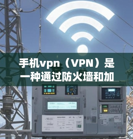 手机vpn（VPN）是一种通过防火墙和加密技术限制外网流量的网络服务，旨在保护用户数据的安全。以下是关于手机vpn的详细总结