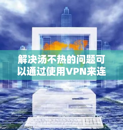 解决汤不热的问题可以通过使用VPN来连接到互联网，访问更多的资源和网站，从而解决汤不热的问题。以下是详细的步骤