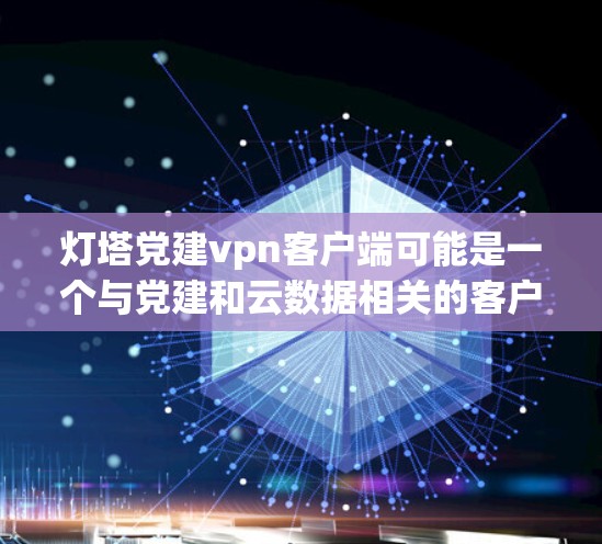 灯塔党建vpn客户端可能是一个与党建和云数据相关的客户端应用，具体功能和用途可能因地区或版本而异。以下是一般性的解释和使用方法