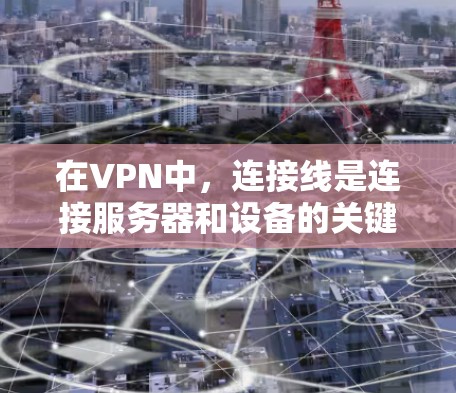 在VPN中，连接线是连接服务器和设备的关键元素，其作用包括提供物理连接路径、确保数据传输安全以及维持网络的稳定。以下是关于VPN连接线的详细说明