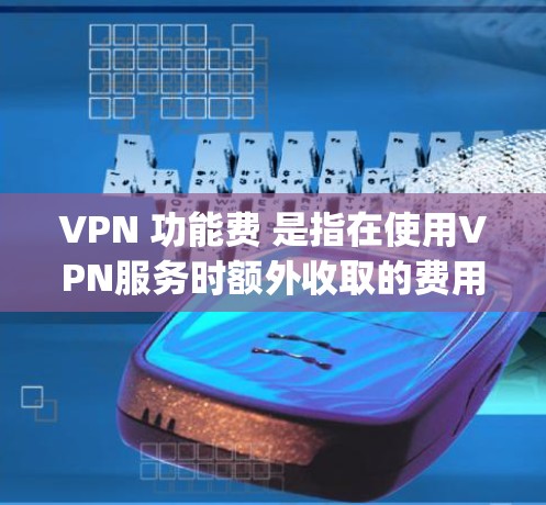 VPN 功能费 是指在使用VPN服务时额外收取的费用，通常包括流量费、decrypt 服务费、网络连接费等。以下是关于 VPN 功能费的详细分析