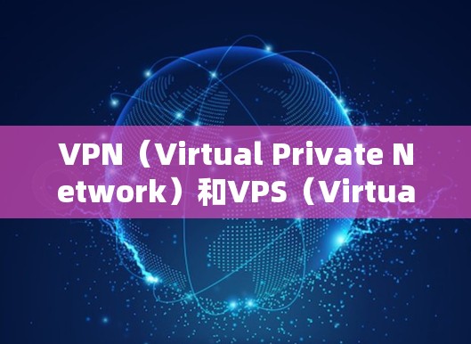VPN（Virtual Private Network）和VPS（Virtual Private Server）是两个不同的技术概念，主要应用于网络安全和Web开发。以下是它们的详细解释