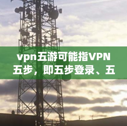 vpn五游可能指VPN五步，即五步登录、五步验证、五步认证、五步授权和五步安全。这些步骤用于确保VPN使用过程中的安全性，防止网络攻击和数据泄露。以下是关于五步的详细说明