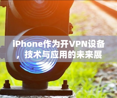iPhone作为开VPN设备，技术与应用的未来展望